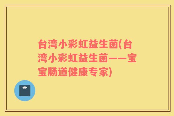 台湾小彩虹益生菌(台湾小彩虹益生菌——宝宝肠道健康专家)