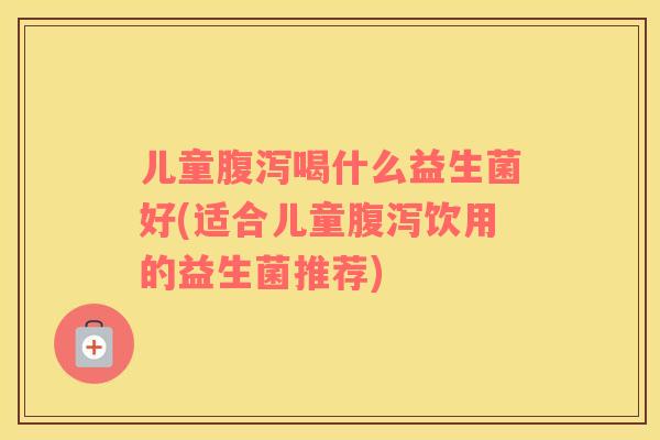 儿童喝什么益生菌好(适合儿童饮用的益生菌推荐) 儿童喝什么益生菌好(适合儿童饮用的益生菌推荐)