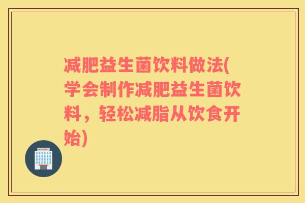 减肥益生菌饮料做法(学会制作减肥益生菌饮料，轻松减脂从饮食开始)