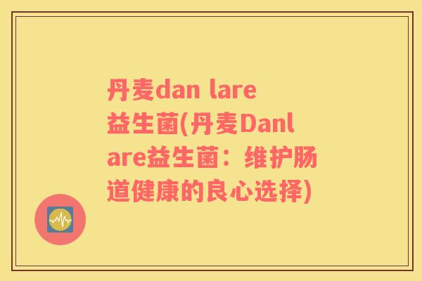 丹麦dan lare益生菌(丹麦Danlare益生菌:维护肠道健康的良心选择) 丹麦dan lare益生菌(丹麦Danlare益生菌:维护肠道健康的良心选择)