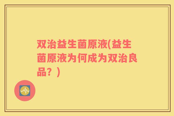 双益生菌原液(益生菌原液为何成为双良品?) 双益生菌原液(益生菌原液为何成为双良品?)