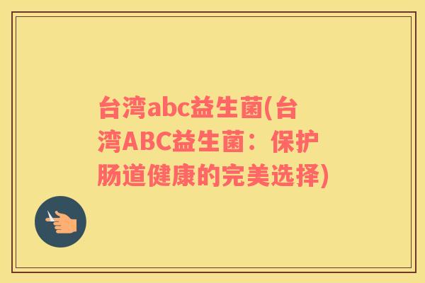 台湾abc益生菌(台湾ABC益生菌：保护肠道健康的完美选择)