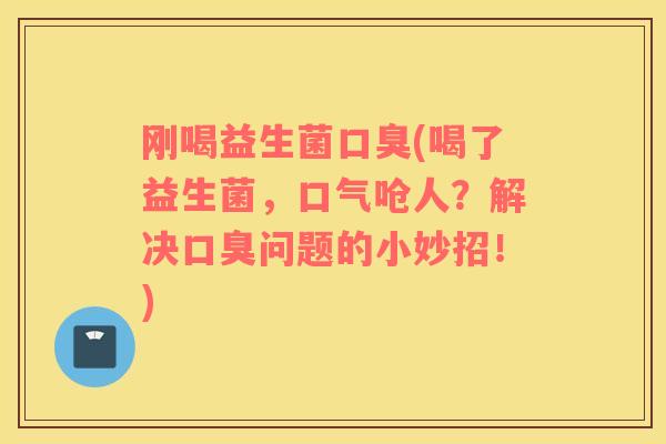 刚喝益生菌口臭(喝了益生菌，口气呛人？解决口臭问题的小妙招！)