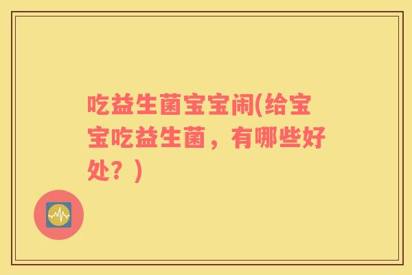 吃益生菌宝宝闹(给宝宝吃益生菌，有哪些好处？)
