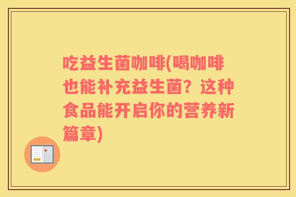 吃益生菌咖啡(喝咖啡也能补充益生菌？这种食品能开启你的营养新篇章)