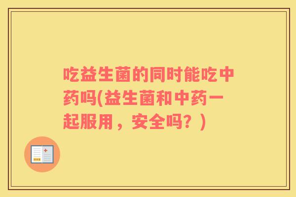 吃益生菌的同时能吃中药吗(益生菌和中药一起服用，安全吗？)