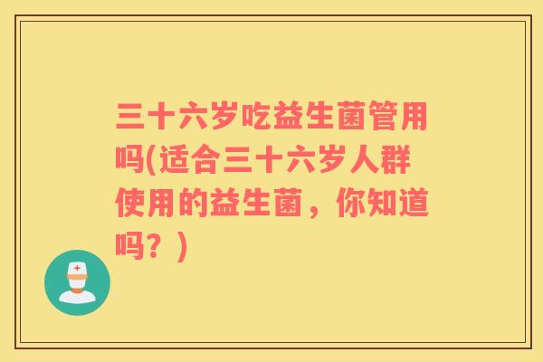 三十六岁吃益生菌管用吗(适合三十六岁人群使用的益生菌，你知道吗？)