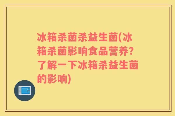冰箱杀菌杀益生菌(冰箱杀菌影响食品营养？了解一下冰箱杀益生菌的影响)