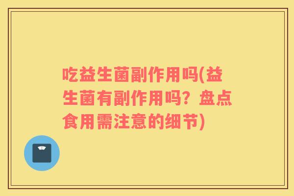 吃益生菌副作用吗(益生菌有副作用吗?盘点食用需注意的细节) 吃益生菌副作用吗(益生菌有副作用吗?盘点食用需注意的细节)
