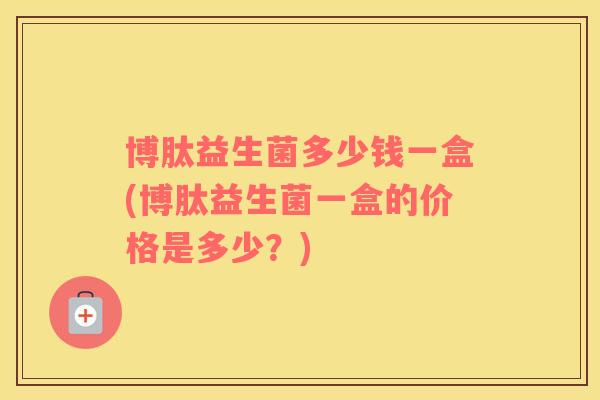 博肽益生菌多少钱一盒(博肽益生菌一盒的价格是多少？)