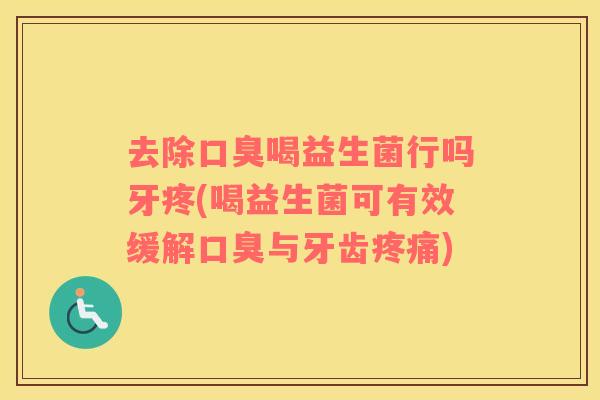 去除口臭喝益生菌行吗牙疼(喝益生菌可有效缓解口臭与牙齿疼痛)