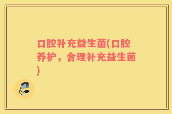 口腔补充益生菌(口腔养护，合理补充益生菌)