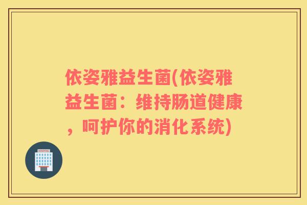 依姿雅益生菌(依姿雅益生菌：维持肠道健康，呵护你的消化系统)