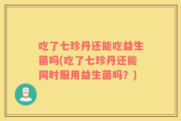 吃了七珍丹还能吃益生菌吗(吃了七珍丹还能同时服用益生菌吗？)