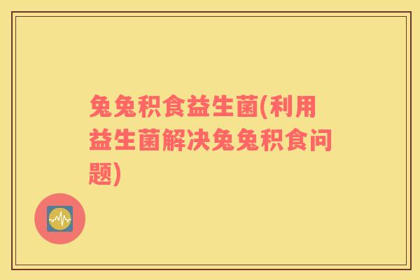 兔兔积食益生菌(利用益生菌解决兔兔积食问题)
