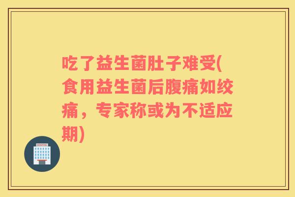 吃了益生菌肚子难受(食用益生菌后腹痛如绞痛，专家称或为不适应期)