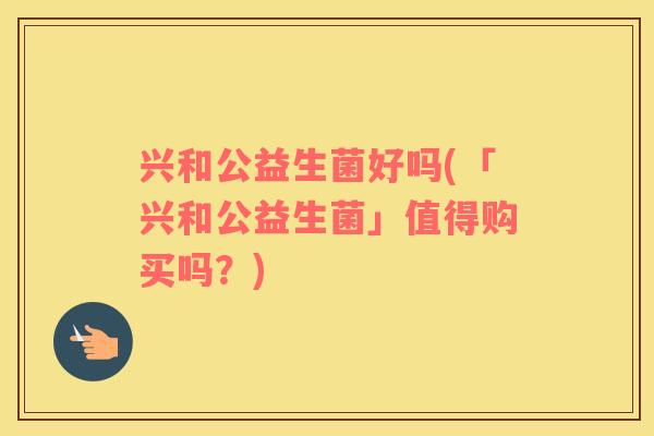 兴和公益生菌好吗(「兴和公益生菌」值得购买吗？)