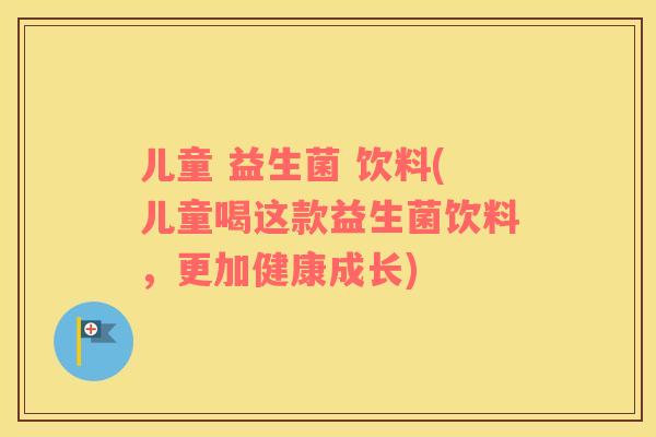 儿童 益生菌 饮料(儿童喝这款益生菌饮料,更加健康成长) 儿童 益生菌 饮料(儿童喝这款益生菌饮料,更加健康成长)