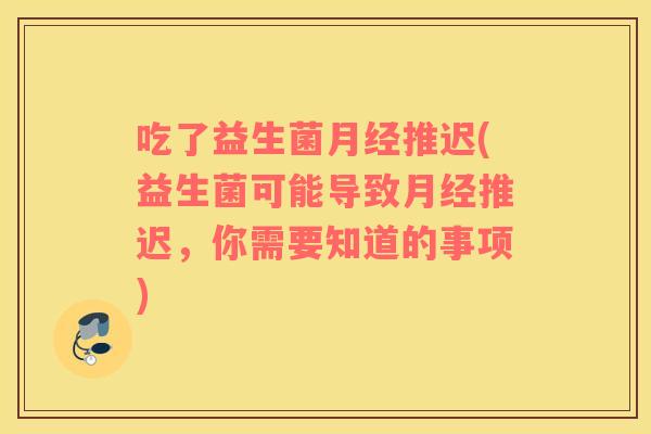 吃了益生菌推迟(益生菌可能导致推迟,你需要知道的事项) 吃了益生菌推迟(益生菌可能导致推迟,你需要知道的事项)