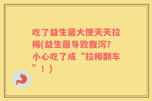 吃了益生菌大便天天拉稀(益生菌导致腹泻？小心吃了成“拉稀翻车”！)
