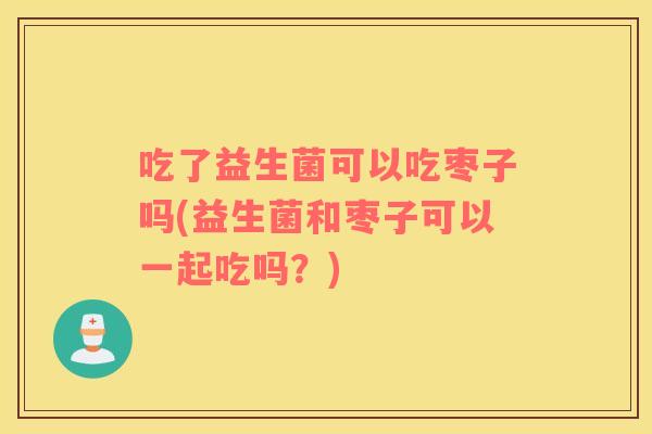 吃了益生菌可以吃枣子吗(益生菌和枣子可以一起吃吗？)