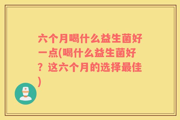 六个月喝什么益生菌好一点(喝什么益生菌好？这六个月的选择最佳)