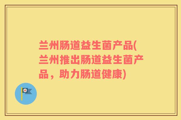 兰州肠道益生菌产品(兰州推出肠道益生菌产品，助力肠道健康)