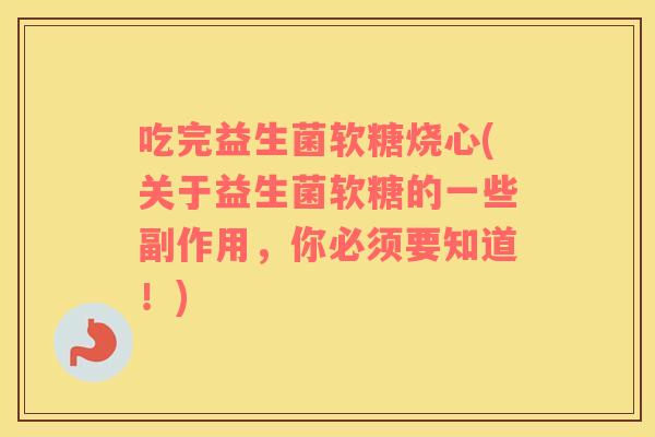 吃完益生菌软糖烧心(关于益生菌软糖的一些副作用，你必须要知道！)