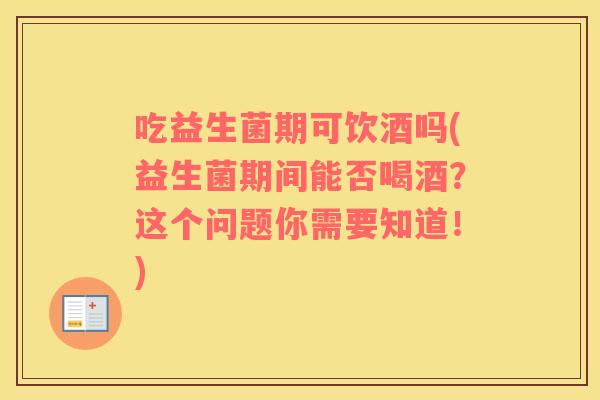 吃益生菌期可饮酒吗(益生菌期间能否喝酒？这个问题你需要知道！)