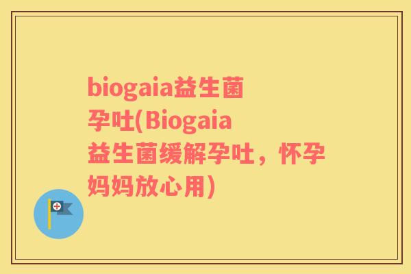 biogaia益生菌孕吐(Biogaia益生菌缓解孕吐，怀孕妈妈放心用)
