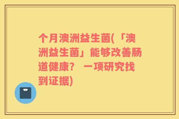 个月澳洲益生菌(「澳洲益生菌」能够改善肠道健康? 一项研究找到证据) 个月澳洲益生菌(「澳洲益生菌」能够改善肠道健康? 一项研究找到证据)