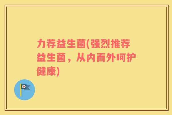 力荐益生菌(强烈推荐益生菌，从内而外呵护健康)
