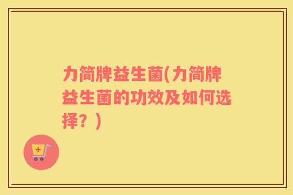 力简牌益生菌(力简牌益生菌的功效及如何选择？)