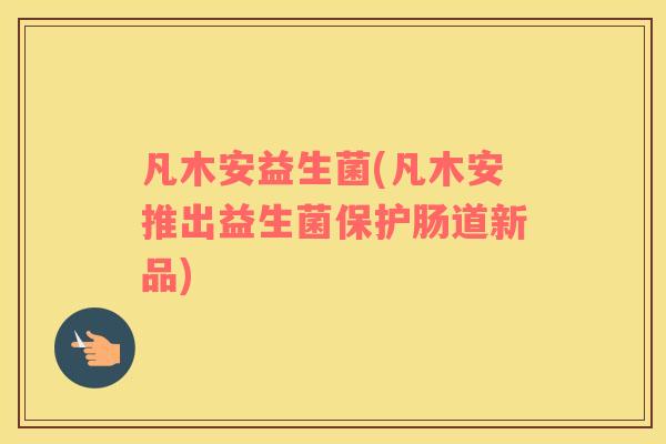 凡木安益生菌(凡木安推出益生菌保护肠道新品) 凡木安益生菌(凡木安推出益生菌保护肠道新品)