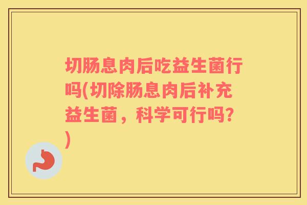 切肠息肉后吃益生菌行吗(切除肠息肉后补充益生菌,科学可行吗?) 切肠息肉后吃益生菌行吗(切除肠息肉后补充益生菌,科学可行吗?)
