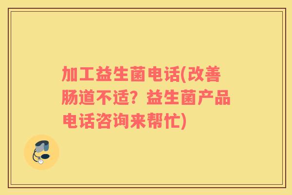 加工益生菌电话(改善肠道不适？益生菌产品电话咨询来帮忙)