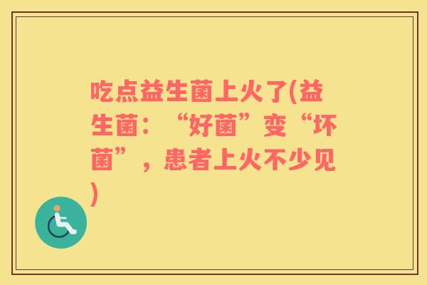 吃点益生菌上火了(益生菌：“好菌”变“坏菌”，患者上火不少见)