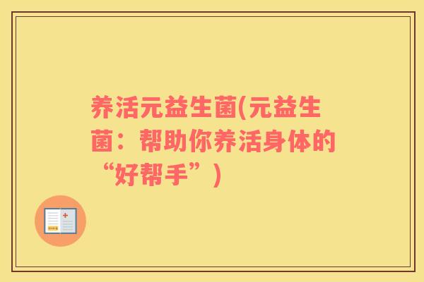 养活元益生菌(元益生菌:帮助你养活身体的“好帮手”) 养活元益生菌(元益生菌:帮助你养活身体的“好帮手”)