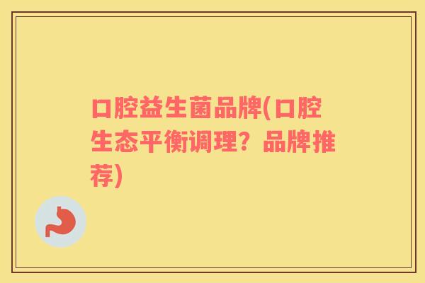口腔益生菌品牌(口腔生态平衡调理?品牌推荐) 口腔益生菌品牌(口腔生态平衡调理?品牌推荐)