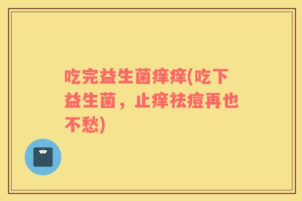 吃完益生菌痒痒(吃下益生菌，止痒祛痘再也不愁)