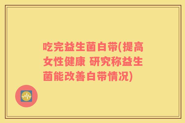 吃完益生菌白带(提高女性健康 研究称益生菌能改善白带情况)