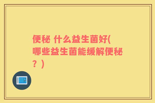 便秘 什么益生菌好(哪些益生菌能缓解便秘？)