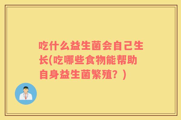 吃什么益生菌会自己生长(吃哪些食物能帮助自身益生菌繁殖？)