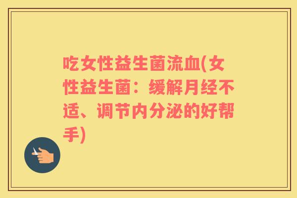吃女性益生菌流(女性益生菌:缓解不适、调节的好帮手) 吃女性益生菌流(女性益生菌:缓解不适、调节的好帮手)