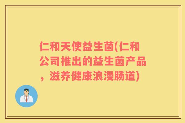 仁和天使益生菌(仁和公司推出的益生菌产品，滋养健康浪漫肠道)