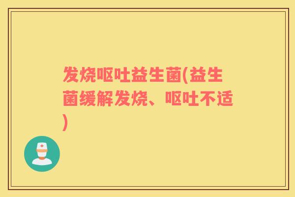 发烧呕吐益生菌(益生菌缓解发烧、呕吐不适)