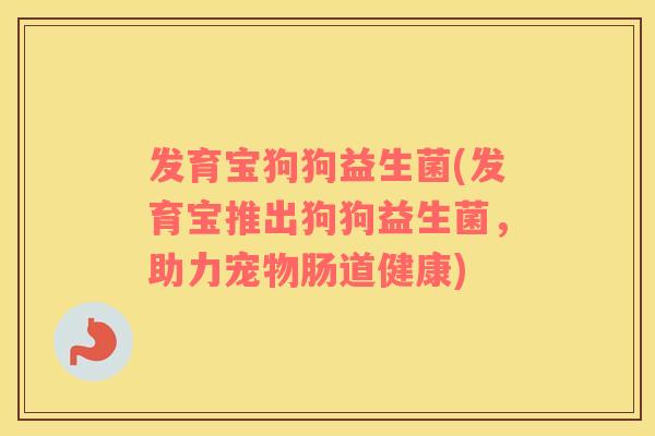 发育宝狗狗益生菌(发育宝推出狗狗益生菌,助力宠物肠道健康) 发育宝狗狗益生菌(发育宝推出狗狗益生菌,助力宠物肠道健康)