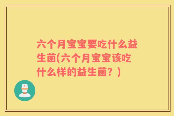 六个月宝宝要吃什么益生菌(六个月宝宝该吃什么样的益生菌？)
