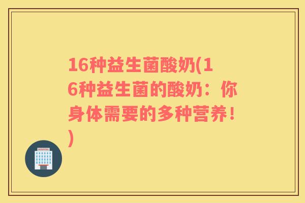 16种益生菌酸奶(16种益生菌的酸奶：你身体需要的多种营养！)