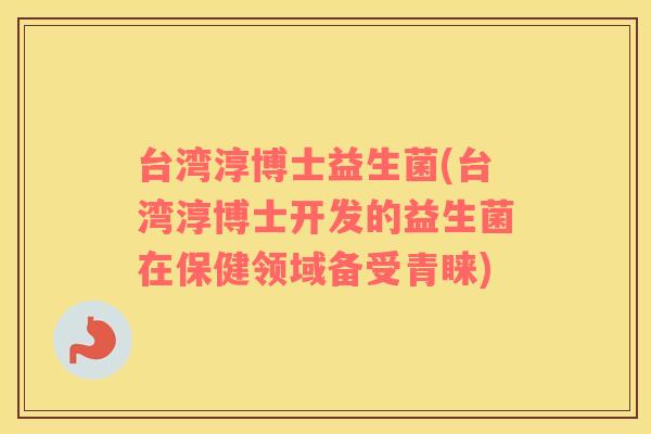 台湾淳博士益生菌(台湾淳博士开发的益生菌在保健领域备受青睐)